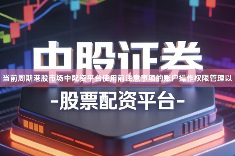 当前周期港股市场中配资平台使用前注意事项的账户操作权限管理以