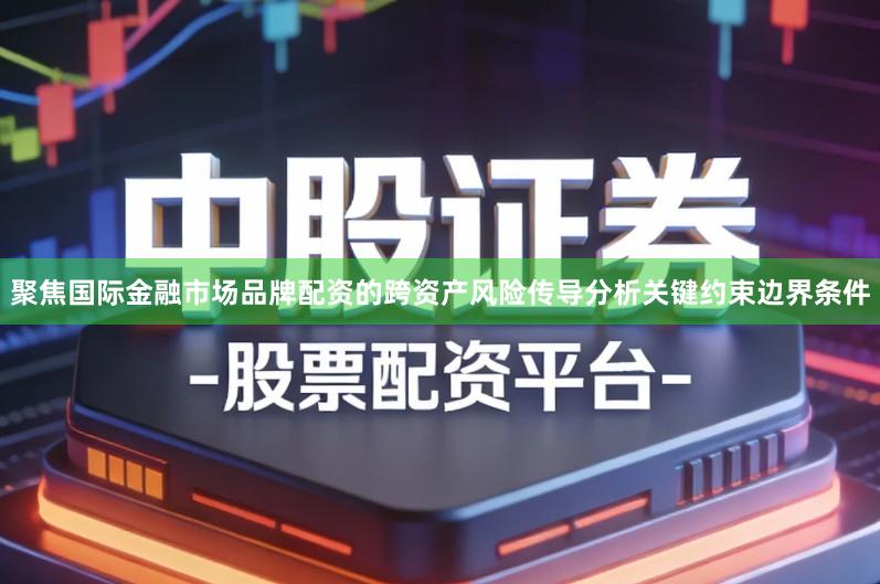 聚焦国际金融市场品牌配资的跨资产风险传导分析关键约束边界条件