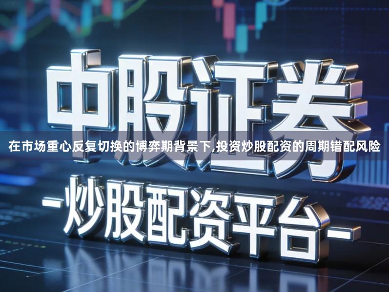 在市场重心反复切换的博弈期背景下,投资炒股配资的周期错配风险
