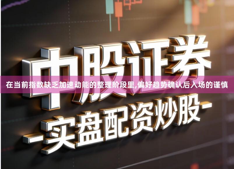 在当前指数缺乏加速动能的整理阶段里,偏好趋势确认后入场的谨慎