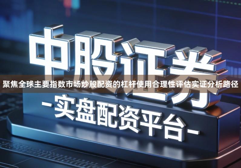 聚焦全球主要指数市场炒股配资的杠杆使用合理性评估实证分析路径