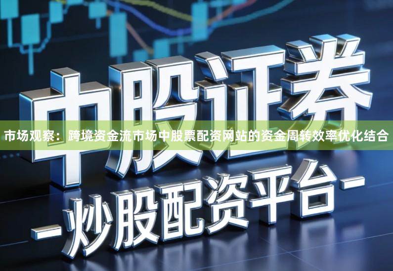 市场观察：跨境资金流市场中股票配资网站的资金周转效率优化结合