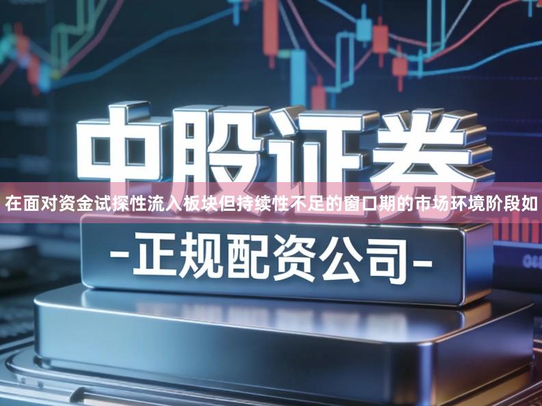 在面对资金试探性流入板块但持续性不足的窗口期的市场环境阶段如