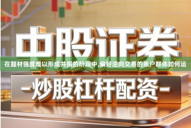 在题材强度难以形成共振的阶段中,偏好逆向交易的账户群体如何运
