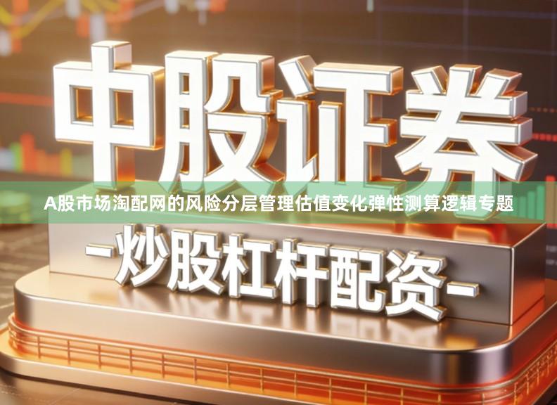 A股市场淘配网的风险分层管理估值变化弹性测算逻辑专题