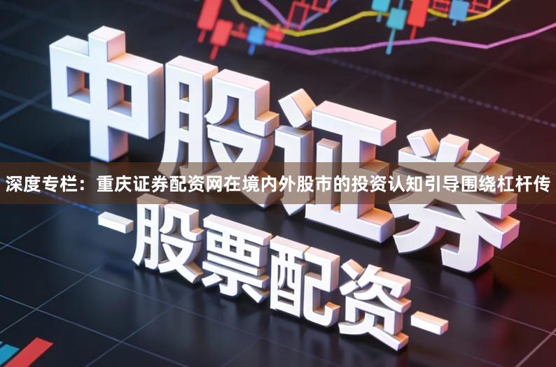 深度专栏：重庆证券配资网在境内外股市的投资认知引导围绕杠杆传