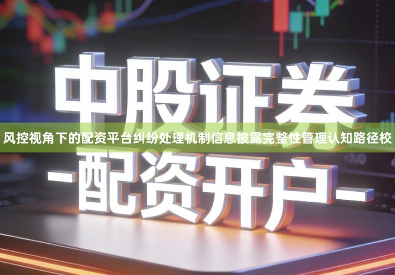 风控视角下的配资平台纠纷处理机制信息披露完整性管理认知路径校