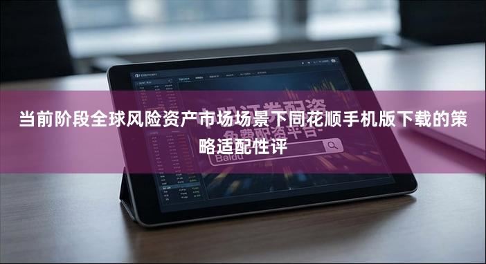 当前阶段全球风险资产市场场景下同花顺手机版下载的策略适配性评