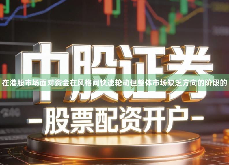在港股市场面对资金在风格间快速轮动但整体市场缺乏方向的阶段的