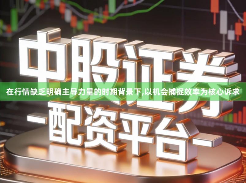 在行情缺乏明确主导力量的时期背景下,以机会捕捉效率为核心诉求