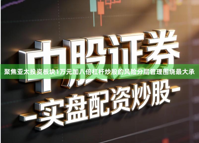 聚焦亚太投资板块1万元加八倍杠杆炒股的风险分层管理围绕最大承