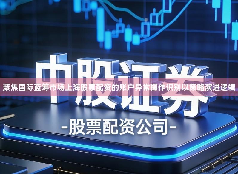 聚焦国际蓝筹市场上海股票配资的账户异常操作识别以策略演进逻辑
