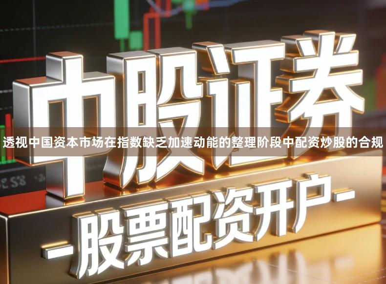 透视中国资本市场在指数缺乏加速动能的整理阶段中配资炒股的合规