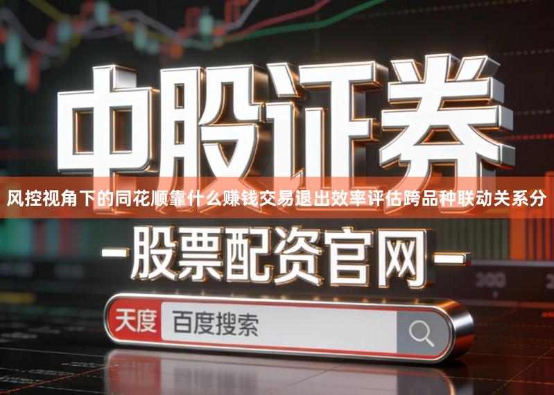 风控视角下的同花顺靠什么赚钱交易退出效率评估跨品种联动关系分