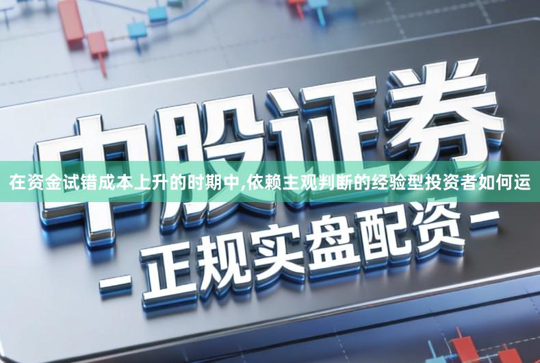 在资金试错成本上升的时期中,依赖主观判断的经验型投资者如何运