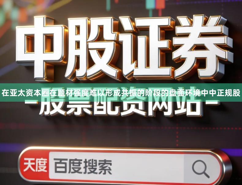 在亚太资本圈在题材强度难以形成共振的阶段的盘面环境中中正规股