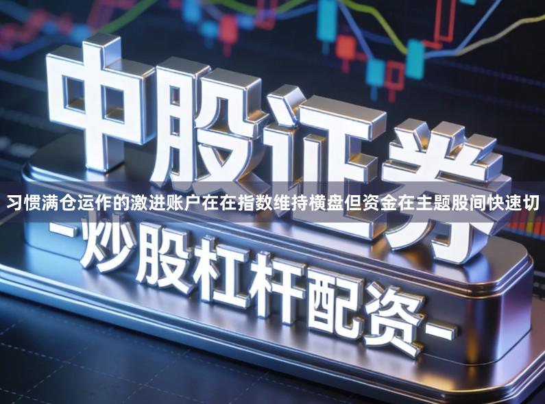 习惯满仓运作的激进账户在在指数维持横盘但资金在主题股间快速切