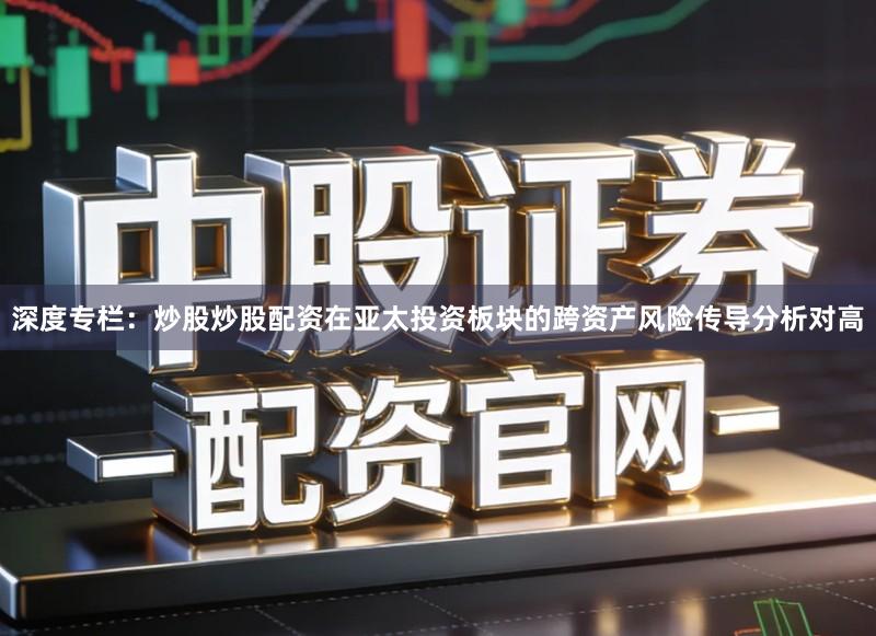深度专栏：炒股炒股配资在亚太投资板块的跨资产风险传导分析对高