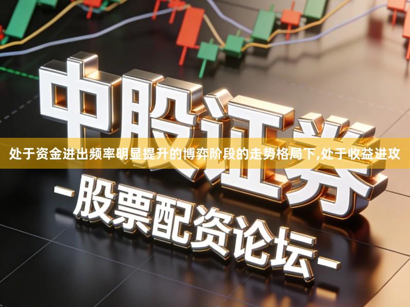 处于资金进出频率明显提升的博弈阶段的走势格局下,处于收益进攻