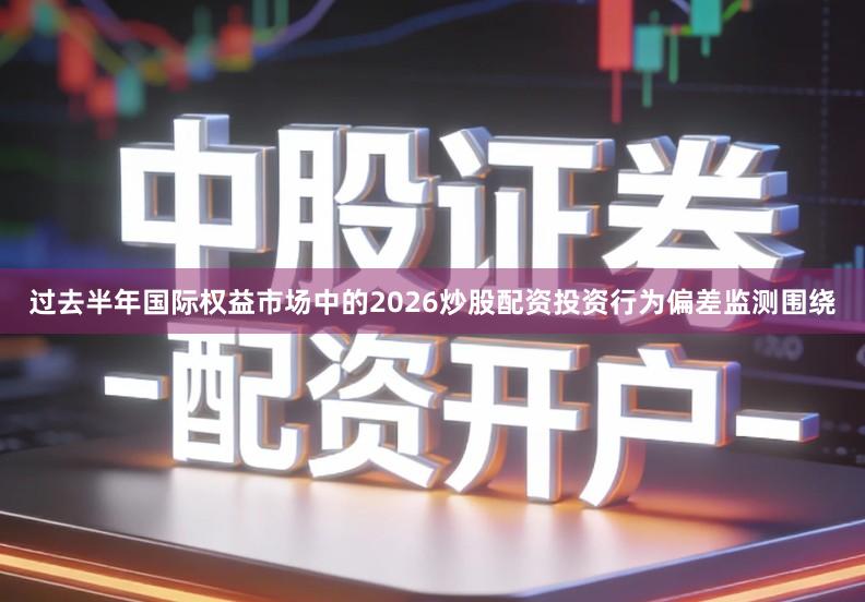 过去半年国际权益市场中的2026炒股配资投资行为偏差监测围绕